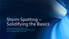 Storm Spotting – Solidifying the Basics PROFESSOR PAUL SIRVATKA COLLEGE of DUPAGE METEOROLOGY Focus on Anticipating and Spotting