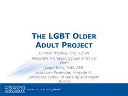 THE LGBT OLDER ADULT PROJECT Carolyn Bradley, Phd, LCSW Associate Professor, School of Social Work Laura Kelly, Phd, APN Associate Professor, Marjorie K