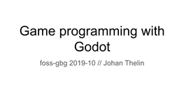 Game Programming with Godot Foss-Gbg 2019-10 // Johan Thelin What We Will Look at Today