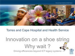 Innovation on a Shoe String Why Wait ? Driving Efficiencies Beyond ICT Legacy Systems Torres and Cape HHS Fun Facts