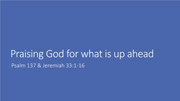 Praising God for What Is up Ahead Psalm 137 & Jeremiah 33:1-16