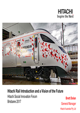 Hitachi Rail Introduction and a Vision of the Future Hitachi Social Innovation Forum Brett Dolan Brisbane 2017 General Manager Hitachi Australia Pty Ltd Contents