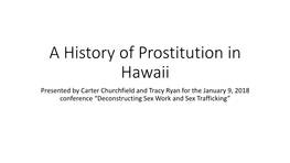 A History of Prostitution in Hawaii Presented by Carter Churchfield and Tracy Ryan for the January 9, 2018 Conference “Deconstructing Sex Work and Sex Trafficking”