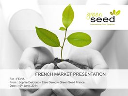 FRENCH MARKET PRESENTATION for : FEVIA from : Sophie Delcroix – Elise Deroo – Green Seed France Date : 19Th June, 2014