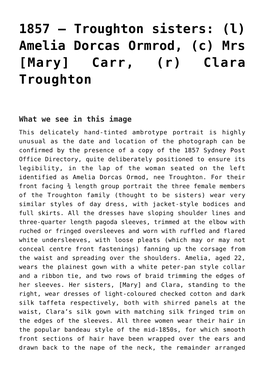 1857 – Troughton Sisters: (L) Amelia Dorcas Ormrod, (C) Mrs [Mary] Carr, (R) Clara Troughton