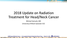 2018 Update on Radiation Treatment for Head/Neck Cancer Michael Samuels, MD University of Miami Sylvester CCC Conflict of Interest