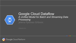Google Cloud Dataflow a Unified Model for Batch and Streaming Data Processing Jelena Pjesivac-Grbovic