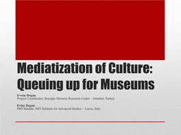 Mediatization of Culture: Queuing up for Museums Evrim Dogan Project Coordinator, Beyoglu Memory Research Center – Istanbul, Turkey
