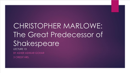 CHRISTOPHER MARLOWE: the Great Predecessor of Shakespeare LECTURE 13 by ASHER ASHKAR GOHAR 3 CREDIT HRS