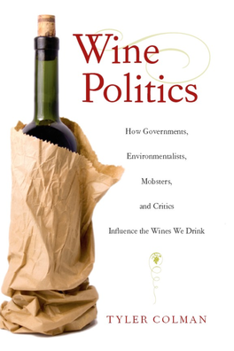 Wine Politics: How Governments, Environmentalists, Mobsters, and Critics Influence the Wines We Drink