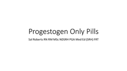 Progestogen Only Pills Sal Roberts RN RM Msc NDSRH PGA Med Ed (SRH) FRT Progestogen Only Contraception