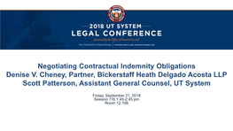 Negotiating Contractual Indemnity Obligations Denise V. Cheney, Partner, Bickerstaff Heath Delgado Acosta LLP Scott Patterson, Assistant General Counsel, UT System