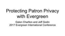 Protecting Patron Privacy with Evergreen Galen Charlton and Jeff Godin 2017 Evergreen International Conference Privacy and Security