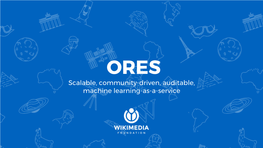ORES Scalable, Community-Driven, Auditable, Machine Learning-As-A-Service in This Presentation, We Lay out Ideas