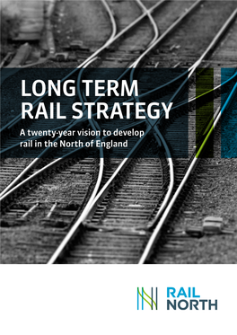 LONG TERM RAIL STRATEGY a Twenty-Year Vision to Develop Rail in the North of England CONTENTS