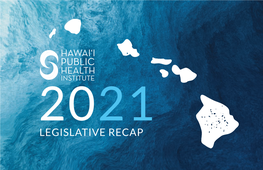 LEGISLATIVE RECAP 2021 Legislative Recap Hawai‘I Public Health Institute 2 2021: BUDGETING for HAWAII’S FUTURE