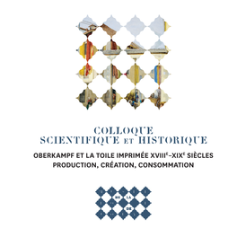 COLLOQUE SCIENTIFIQUE Et HISTORIQUE OBERKAMPF ET LA TOILE IMPRIMÉE XVIIIE–XIXE SIÈCLES PRODUCTION, CRÉATION, CONSOMMATION