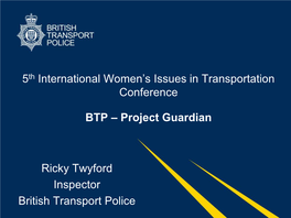 5Th International Women's Issues in Transportation Conference BTP – Project Guardian Ricky Twyford Inspector British Trans