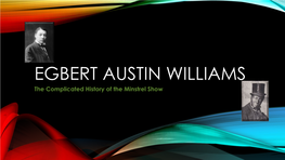 EGBERT AUSTIN WILLIAMS the Complicated History of the Minstrel Show WHO IS “BERT” WILLIAMS? • Born November 12, 1874 in Nassau, Bahama to a Mixed Race Family