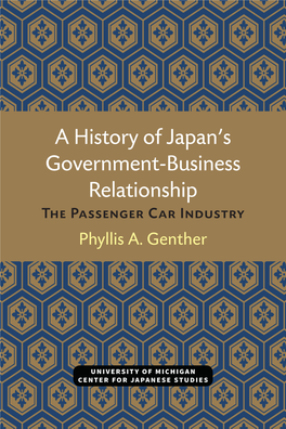 A HISTORY of JAPAN's GOVERNMENT-BUSINESS RELATIONSHIP the Passenger Car Industry CENTER for JAPANESE STUDIES the UNIVERSITY of MICHIGAN