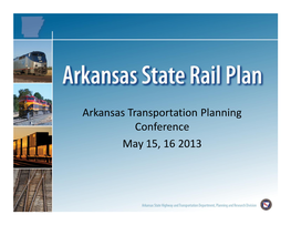 Arkansas Transportation Planning Conference May 15, 16 2013 Why Is AHTD Completing a State Rail Plan?