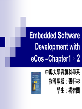 Embedded Software Development with Ecos –Chapter1，2 中興大學資訊科學系 指導教授：張軒彬 學生：楊智閔 Chapter 1