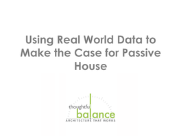 Using Real World Data to Make the Case for Passive House NEED for UNDERSTANDING HOW to MAKE RETROFITS ENERGY EFFICIENT