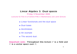 Linear Algebra 3: Dual Spaces Friday 3 November 2005 Lectures for Part a of Oxford FHS in Mathematics and Joint Schools
