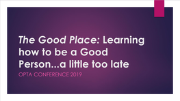 The Good Place: Learning How to Be a Good Person...A Little Too Late OPTA CONFERENCE 2019 Welcome/Introduction