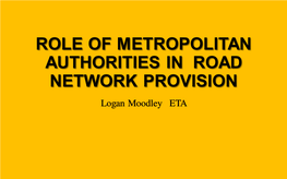 ROLE of METROPOLITAN AUTHORITIES in ROAD NETWORK PROVISION Logan Moodley ETA CONTENTS