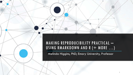 MAKING REPRODUCIBILITY PRACTICAL – USING RMARKDOWN and R (+ MORE …) Melinda Higgins, Phd; Emory University, Professor