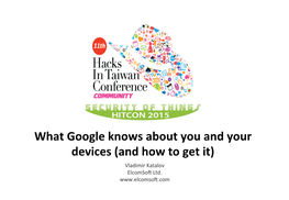 What Google Knows About You and Your Devices (And How to Get It) Vladimir Katalov Elcomso� Ltd