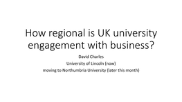 How Regional Is UK University Engagement with Business? David Charles University of Lincoln (Now) Moving to Northumbria University (Later This Month) Introduction