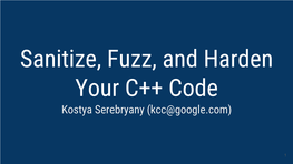 Sanitize, Fuzz, and Harden Your C++ Code Kostya Serebryany (Kcc@Google.Com)