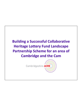 Building a Successful Collaborative Heritage Lottery Fund Landscape Partnership Scheme for an Area of Cambridge and the Cam Welcome and Purpose of the Day