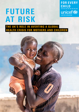 FUTURE at RISK the UK’S ROLE in AVERTING a GLOBAL HEALTH CRISIS for MOTHERS and CHILDREN © Unicef/Schermbrucker EXECUTIVE SUMMARY