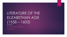 Literature of the Elizabethan Age (1558 – 1603) Lecture 7 by Asher Ashkar Gohar 3 Credit Hrs