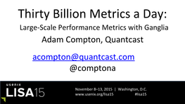 Thirty Billion Metrics a Day: Large-Scale Performance Metrics with Ganglia Adam Compton, Quantcast Acompton@Quantcast.Com @Comptona