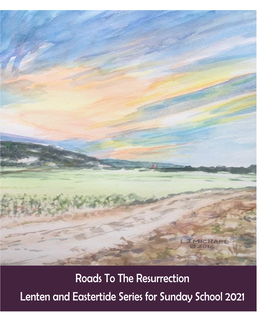 Roads to the Resurrection Lenten and Eastertide Series for Sunday School 2021 Roads to the Resurrection Lent and Eastertide Series for Sunday School 2021