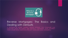 Reverse Mortgages: the Basics and Dealing with Defaults a PROGRAM by LOUISE CARWELL, SENIOR ATTORNEY for CONSUMER LAW, MARYLAND LEGAL AID BUREAU and WILLIAM F