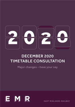 DECEMBER 2020 TIMETABLE CONSULTATION Major Changes – Have Your Say Contents Introduction 0 3 a Message from Julian Edwards, Managing Director, East Midlands Railway