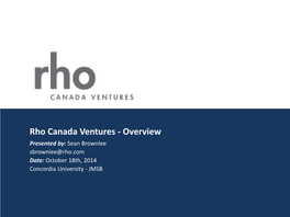Rho Canada Ventures - Overview Presented By: Sean Brownlee Sbrownlee@Rho.Com Date: October 18Th, 2014 Concordia University - JMSB Important Notice