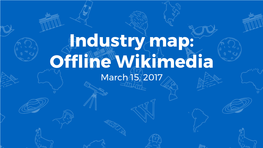 Industry Map: Offline Wikimedia March 15, 2017 So What Is This?