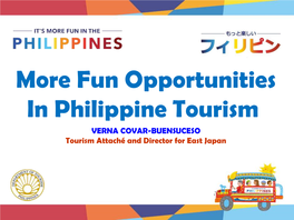 More Fun Opportunities in Philippine Tourism VERNA COVAR-BUENSUCESO Tourism Attaché and Director for East Japan VISITOR ARRIVALS 2013-2017