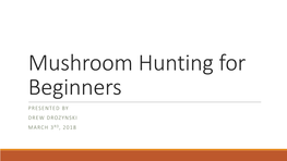 Mushroom Hunting for Beginners PRESENTED by DREW DROZYNSKI MARCH 3RD, 2018 Today’S Topics
