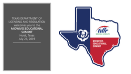 TEXAS DEPARTMENT of LICENSING and REGULATION Welcomes You to the MIDWIVES EDUCATIONAL SUMMIT Hurst, Texas July 26, 2019 First Up: Opening Remarks