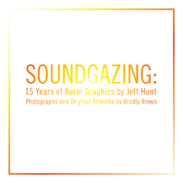 SOUNDGAZING: 15 Years of Aural Graphics by Jeff Hunt 1 Photographs and Original Artworks by Bradly Brown