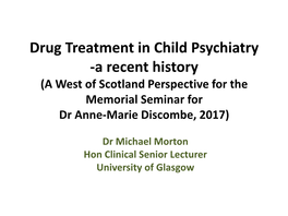 Drug Treatment in Child Psychiatry -A Recent History (A West of Scotland Perspective for the Memorial Seminar for Dr Anne-Marie Discombe, 2017)