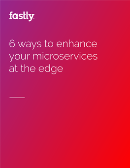 6 Ways to Enhance Your Microservices at the Edge 6 Ways to Enhance Your Microservices at the Edge 1