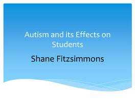 Autism and Its Effects on Students Shane Fitzsimmons Autism: Its Causes, and Its Characteristics